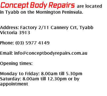 Concept Body Repairs are located in Tyabb on the Mornington Peninsula. Address: Factory 2/11 Cannery Crt, Tyabb Victoria 3913 Phone: (03) 5977 4149 Email: info@conceptbodyrepairs.com.au Opening times: Monday to Friday: 8.00am till 5.30pm
Saturday: 8.00am till 12.30pm or by
appointment 